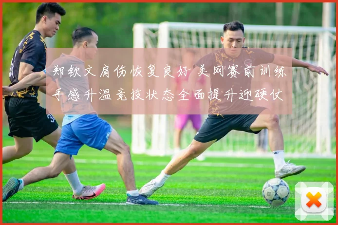 郑钦文肩伤恢复良好 美网赛前训练手感升温竞技状态全面提升迎硬仗