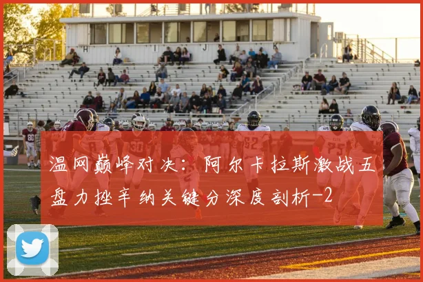 温网巅峰对决:阿尔卡拉斯激战五盘力挫辛纳关键分深度剖析