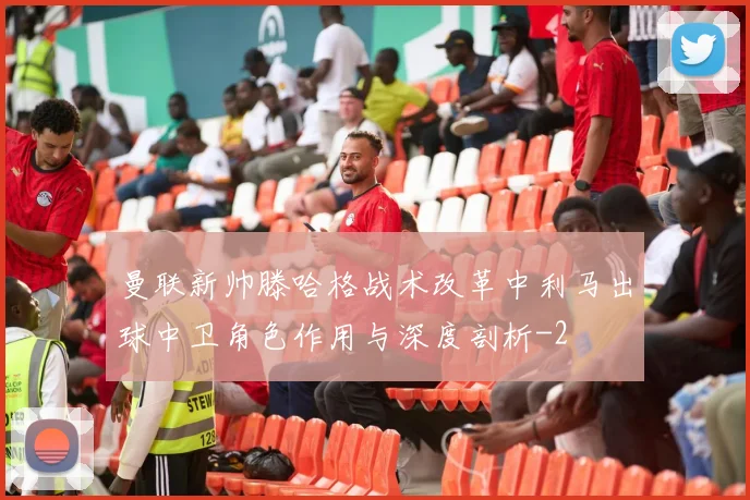 曼联新帅滕哈格战术改革中利马出球中卫角色作用与深度剖析