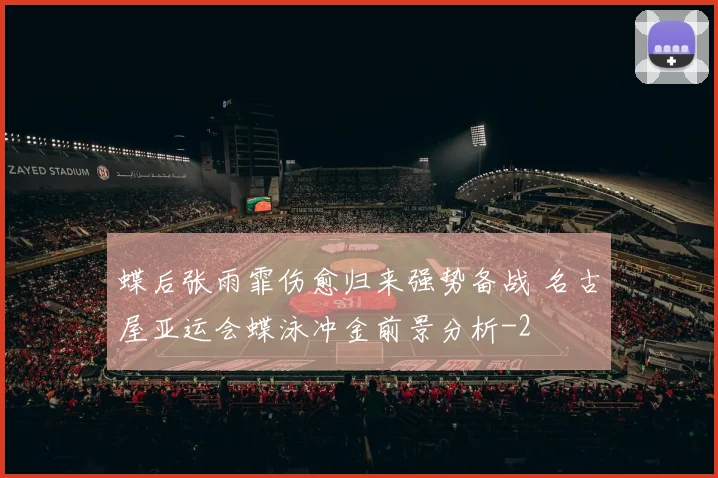 蝶后张雨霏伤愈归来强势备战 名古屋亚运会蝶泳冲金前景分析