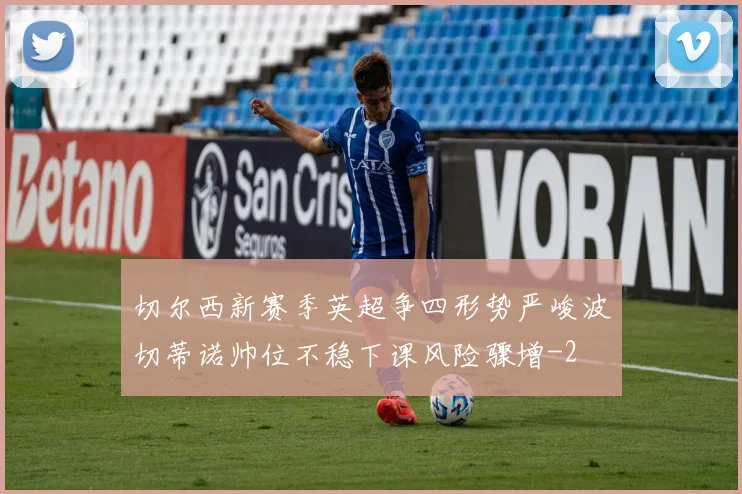 切尔西新赛季英超争四形势严峻波切蒂诺帅位不稳下课风险骤增