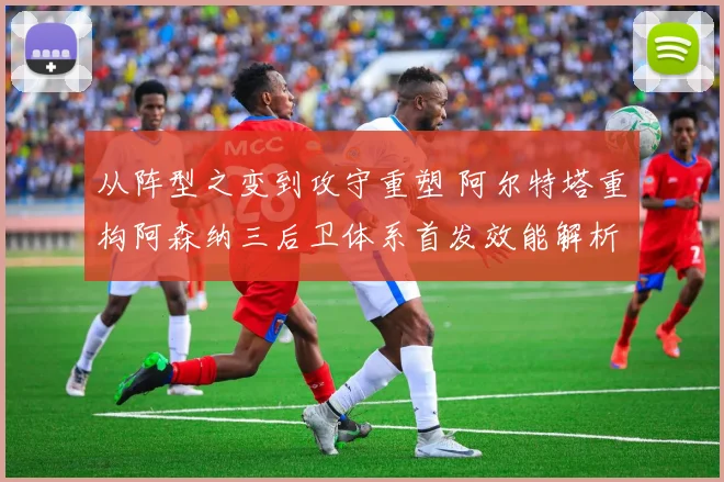 从阵型之变到攻守重塑 阿尔特塔重构阿森纳三后卫体系首发效能解析