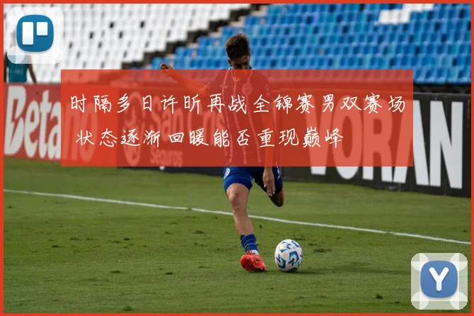 时隔多日许昕再战全锦赛男双赛场 状态逐渐回暖能否重现巅峰