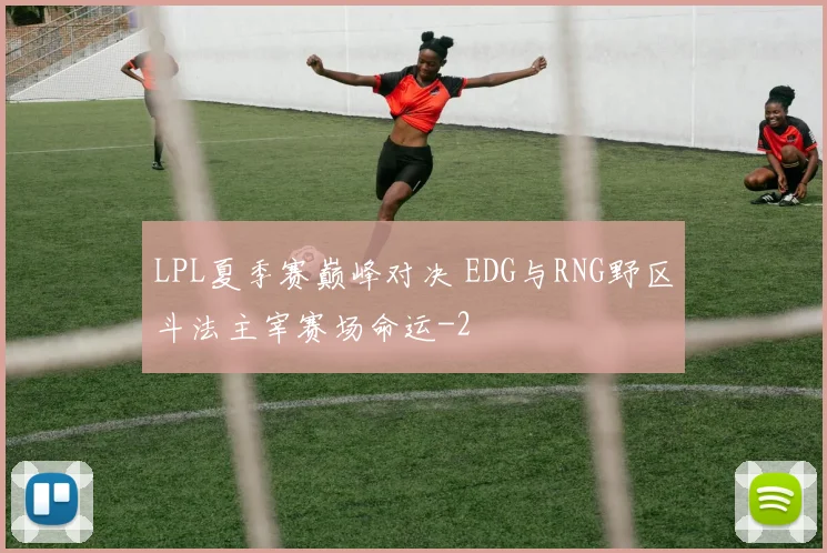 LPL夏季赛巅峰对决 EDG与RNG野区斗法主宰赛场命运
