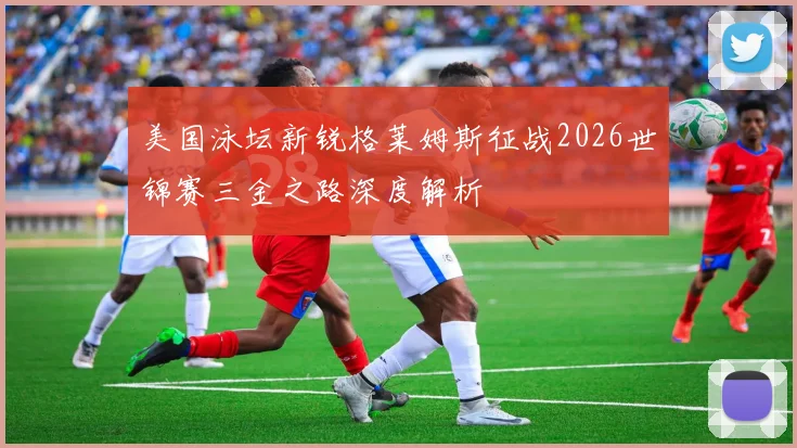 美国泳坛新锐格莱姆斯征战2026世锦赛三金之路深度解析