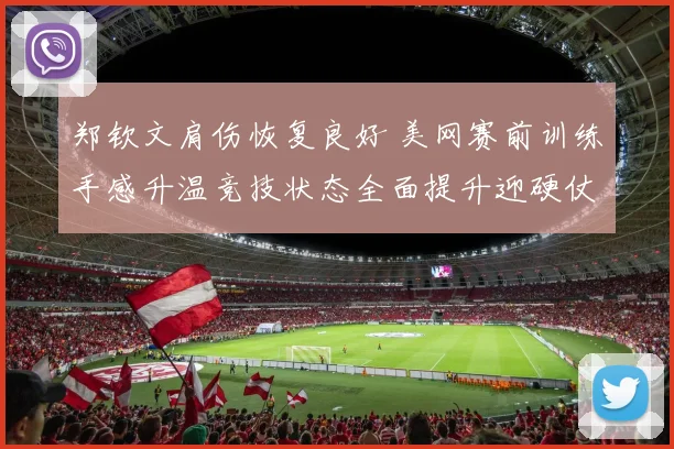 郑钦文肩伤恢复良好 美网赛前训练手感升温竞技状态全面提升迎硬仗