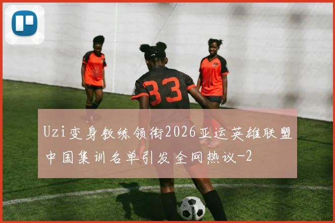 Uzi变身教练领衔2026亚运英雄联盟中国集训名单引发全网热议