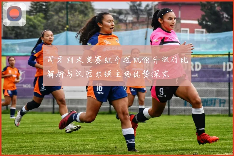 匈牙利大奖赛红牛迈凯伦升级对比解析与汉密尔顿主场优势探究
