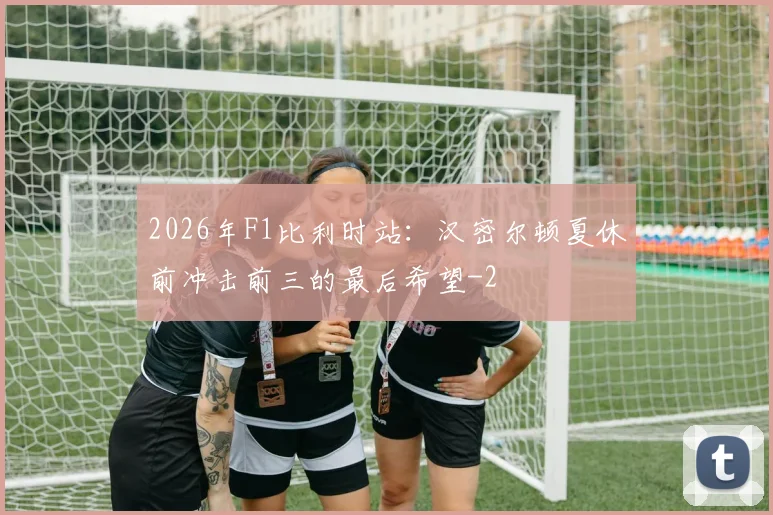 2026年F1比利时站：汉密尔顿夏休前冲击前三的最后希望