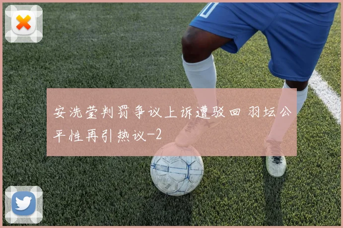 安洗莹判罚争议上诉遭驳回 羽坛公平性再引热议