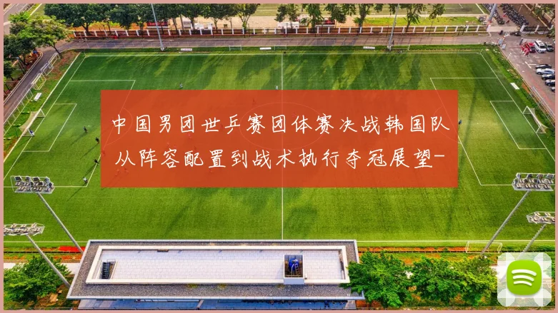 中国男团世乒赛团体赛决战韩国队 从阵容配置到战术执行夺冠展望