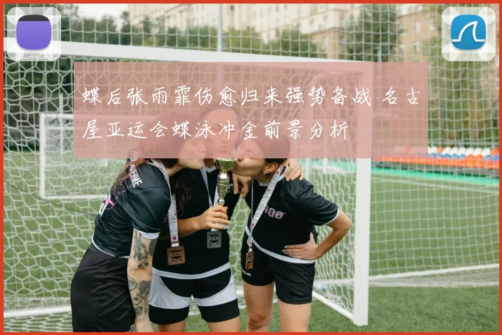 蝶后张雨霏伤愈归来强势备战 名古屋亚运会蝶泳冲金前景分析