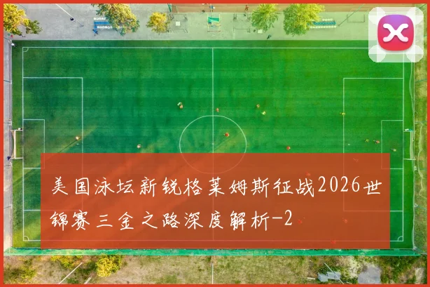 美国泳坛新锐格莱姆斯征战2026世锦赛三金之路深度解析
