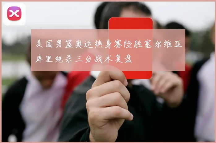 美国男篮奥运热身赛险胜塞尔维亚库里绝杀三分战术复盘