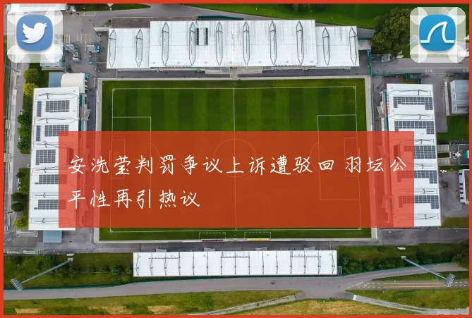 安洗莹判罚争议上诉遭驳回 羽坛公平性再引热议