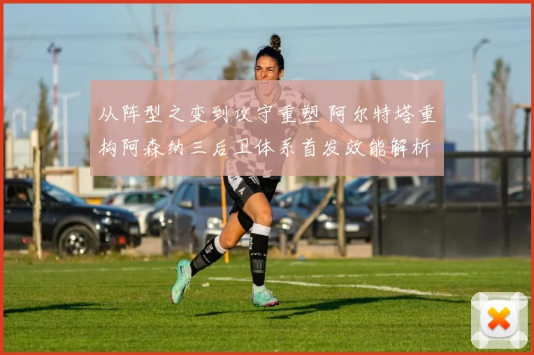 从阵型之变到攻守重塑 阿尔特塔重构阿森纳三后卫体系首发效能解析